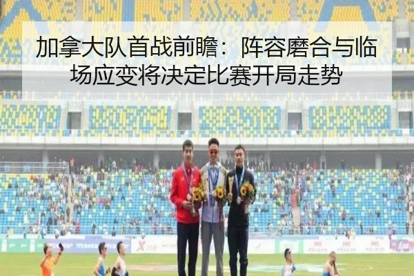 加拿大队首战前瞻：阵容磨合与临场应变将决定比赛开局走势